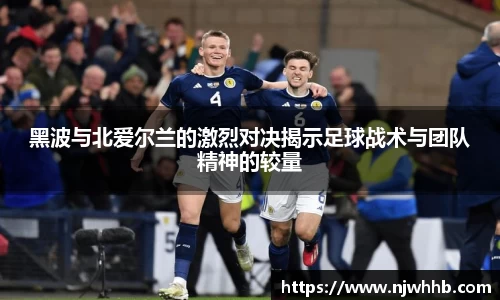 黑波与北爱尔兰的激烈对决揭示足球战术与团队精神的较量